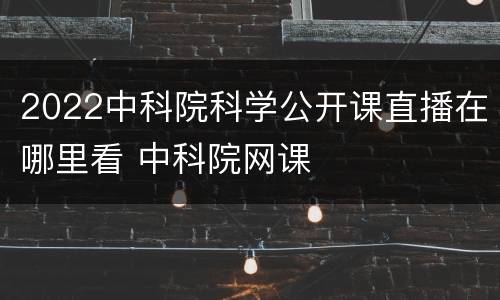2022中科院科学公开课直播在哪里看 中科院网课