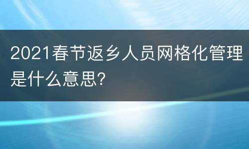 2021春节返乡人员网格化管理是什么意思？