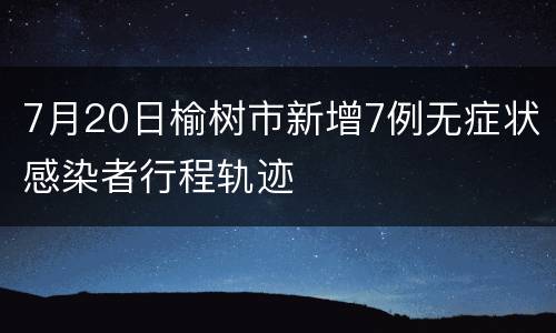 7月20日榆树市新增7例无症状感染者行程轨迹