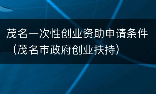 茂名一次性创业资助申请条件（茂名市政府创业扶持）
