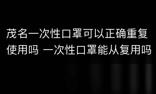 茂名一次性口罩可以正确重复使用吗 一次性口罩能从复用吗