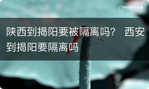 陕西到揭阳要被隔离吗？ 西安到揭阳要隔离吗