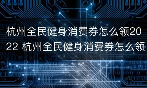 杭州全民健身消费券怎么领2022 杭州全民健身消费券怎么领2022年