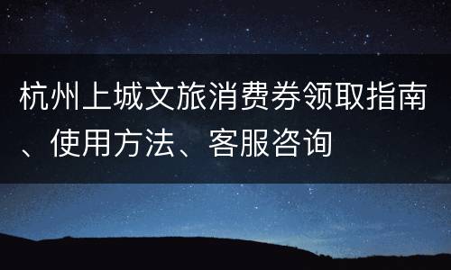 杭州上城文旅消费券领取指南、使用方法、客服咨询