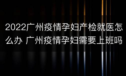2022广州疫情孕妇产检就医怎么办 广州疫情孕妇需要上班吗