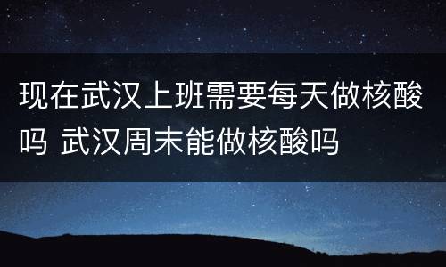 现在武汉上班需要每天做核酸吗 武汉周末能做核酸吗