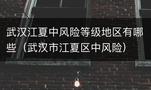武汉江夏中风险等级地区有哪些（武汉市江夏区中风险）