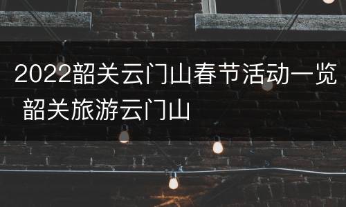 2022韶关云门山春节活动一览 韶关旅游云门山