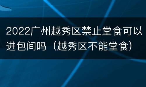 2022广州越秀区禁止堂食可以进包间吗（越秀区不能堂食）