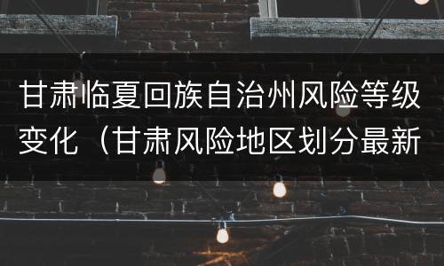 甘肃临夏回族自治州风险等级变化（甘肃风险地区划分最新）