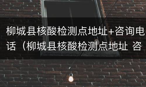 柳城县核酸检测点地址+咨询电话（柳城县核酸检测点地址 咨询电话是多少）