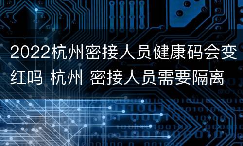 2022杭州密接人员健康码会变红吗 杭州 密接人员需要隔离多少天