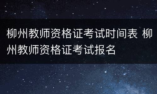 柳州教师资格证考试时间表 柳州教师资格证考试报名