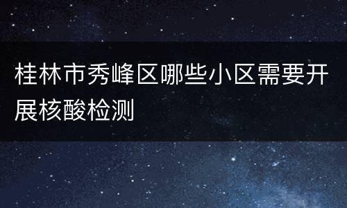 桂林市秀峰区哪些小区需要开展核酸检测