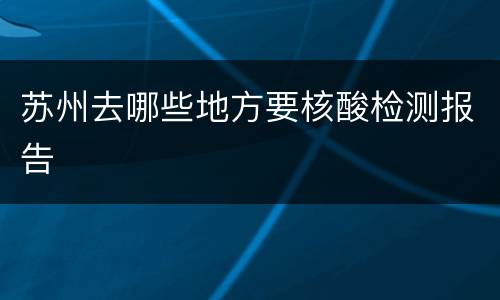 苏州去哪些地方要核酸检测报告