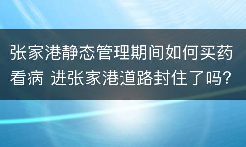 张家港静态管理期间如何买药看病 进张家港道路封住了吗?