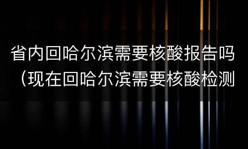 省内回哈尔滨需要核酸报告吗（现在回哈尔滨需要核酸检测报告吗）