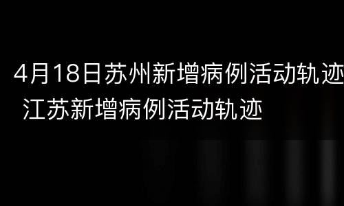 4月18日苏州新增病例活动轨迹 江苏新增病例活动轨迹