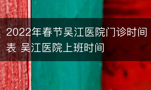 2022年春节吴江医院门诊时间表 吴江医院上班时间