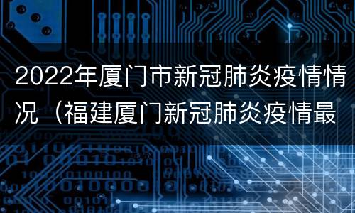 2022年厦门市新冠肺炎疫情情况（福建厦门新冠肺炎疫情最新消息）