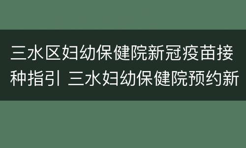 三水区妇幼保健院新冠疫苗接种指引 三水妇幼保健院预约新冠疫苗