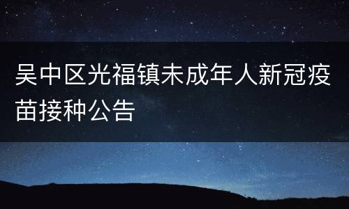 吴中区光福镇未成年人新冠疫苗接种公告