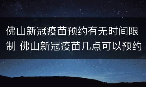 佛山新冠疫苗预约有无时间限制 佛山新冠疫苗几点可以预约