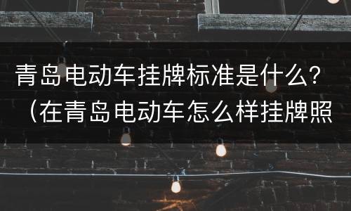 青岛电动车挂牌标准是什么？（在青岛电动车怎么样挂牌照）