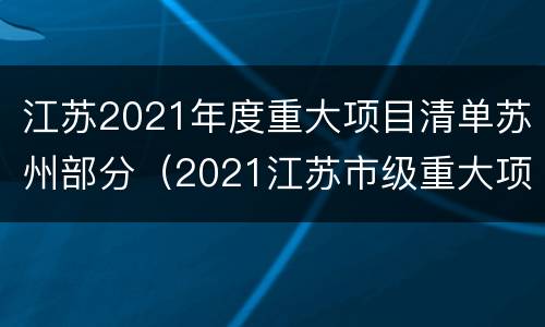 江苏2021年度重大项目清单苏州部分（2021江苏市级重大项目总投资）