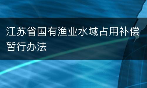 江苏省国有渔业水域占用补偿暂行办法