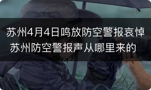 苏州4月4日鸣放防空警报哀悼 苏州防空警报声从哪里来的