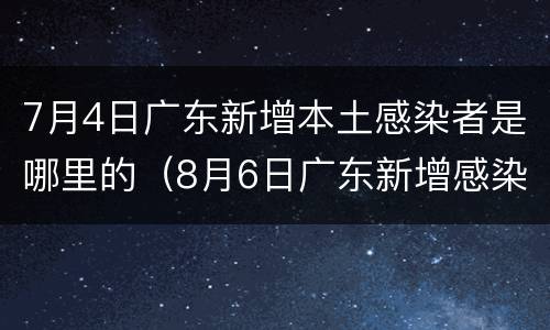 7月4日广东新增本土感染者是哪里的（8月6日广东新增感染者详情）