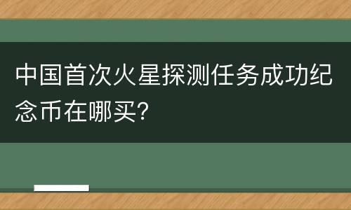 中国首次火星探测任务成功纪念币在哪买？