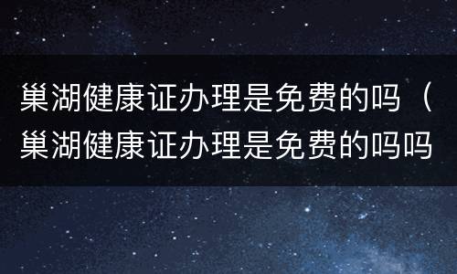 巢湖健康证办理是免费的吗（巢湖健康证办理是免费的吗吗）