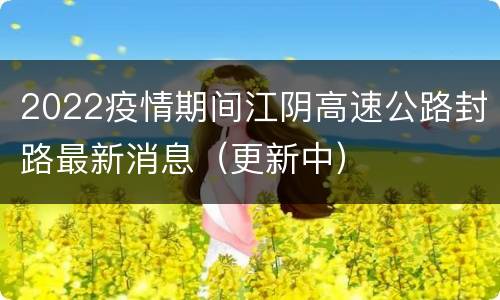 2022疫情期间江阴高速公路封路最新消息（更新中）