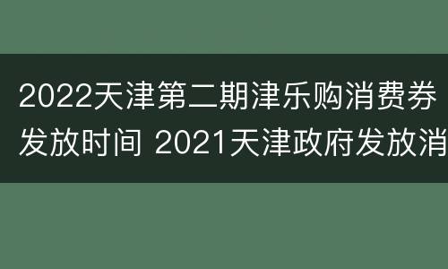 2022天津第二期津乐购消费券发放时间 2021天津政府发放消费券时间