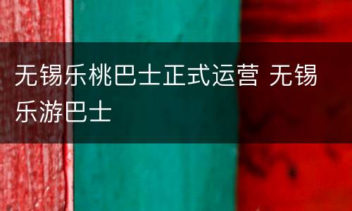 无锡乐桃巴士正式运营 无锡 乐游巴士