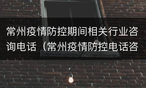 常州疫情防控期间相关行业咨询电话（常州疫情防控电话咨询电话）