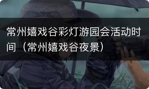 常州嬉戏谷彩灯游园会活动时间（常州嬉戏谷夜景）