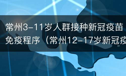 常州3-11岁人群接种新冠疫苗免疫程序（常州12-17岁新冠疫苗）