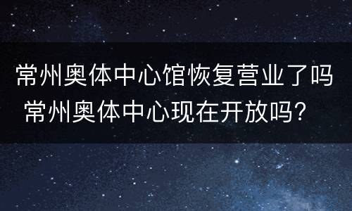 常州奥体中心馆恢复营业了吗 常州奥体中心现在开放吗?