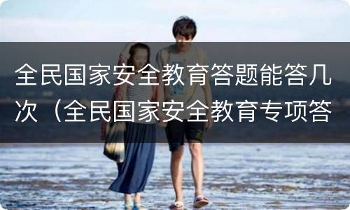 全民国家安全教育答题能答几次（全民国家安全教育专项答题）