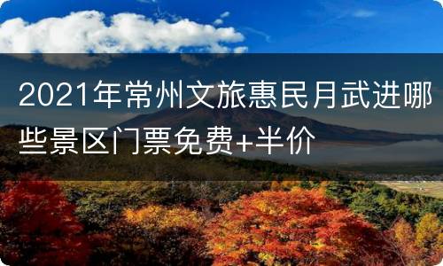 2021年常州文旅惠民月武进哪些景区门票免费+半价