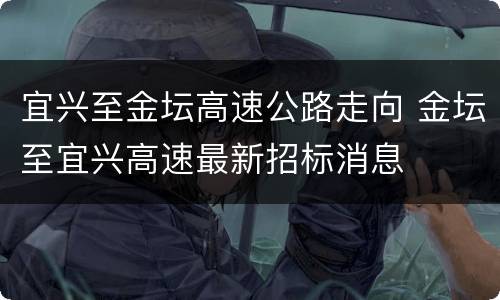 宜兴至金坛高速公路走向 金坛至宜兴高速最新招标消息