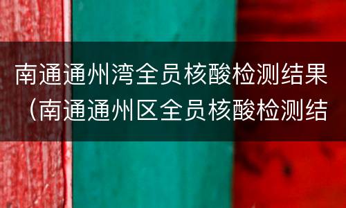 南通通州湾全员核酸检测结果（南通通州区全员核酸检测结果）