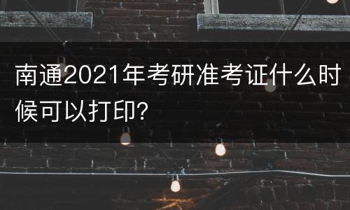 南通2021年考研准考证什么时候可以打印？