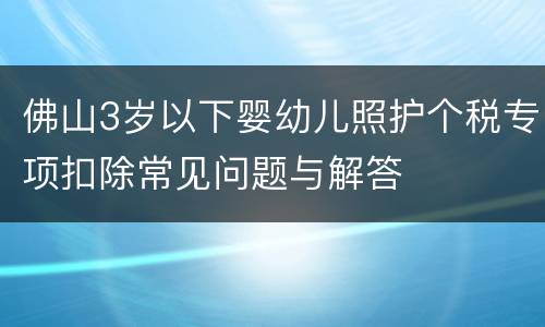 佛山3岁以下婴幼儿照护个税专项扣除常见问题与解答