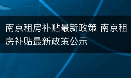 南京租房补贴最新政策 南京租房补贴最新政策公示