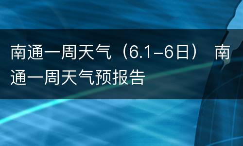 南通一周天气（6.1-6日） 南通一周天气预报告