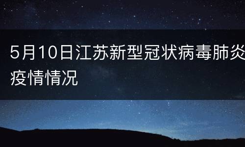 5月10日江苏新型冠状病毒肺炎疫情情况